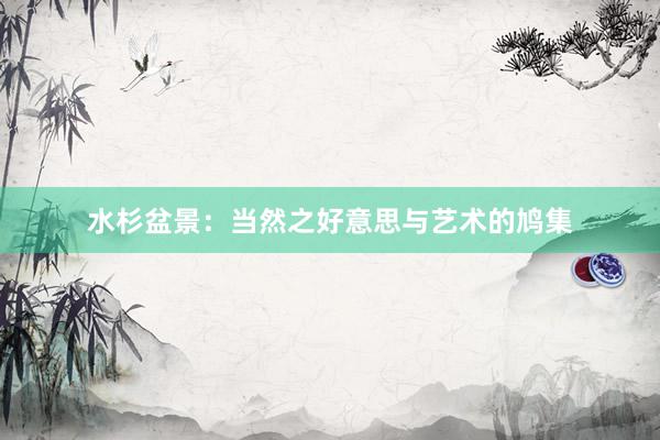 水杉盆景:当然之好意思与艺术的鸠集