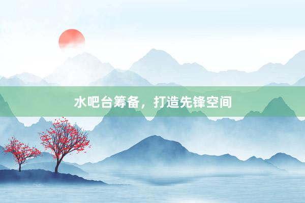 水吧台筹备，打造先锋空间