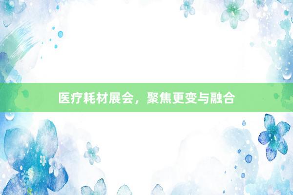 医疗耗材展会，聚焦更变与融合