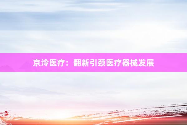 京泠医疗：翻新引颈医疗器械发展