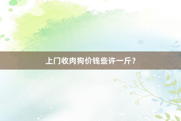 上门收肉狗价钱些许一斤？