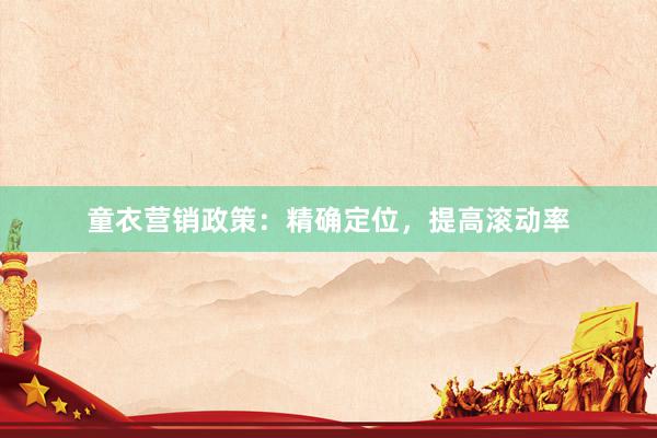 童衣营销政策：精确定位，提高滚动率